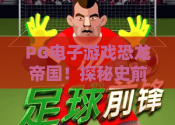 PG电子游戏恐龙帝国！探秘史前巨兽——恐龙帝国玩法与2026年最新攻略