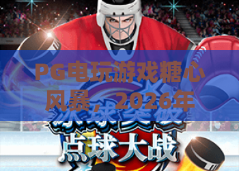 PG电玩游戏糖心风暴，2026年火爆全网的电玩新宠，糖心风暴玩法解析与必知技巧