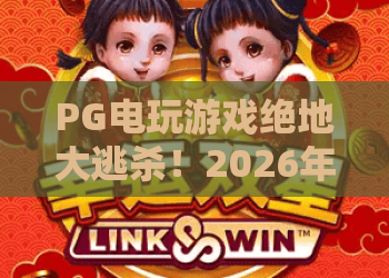 PG电玩游戏绝地大逃杀！2026年新版本玩法深度解析：PG电玩游戏绝地大逃杀高手进阶指南