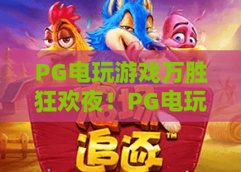 PG电玩游戏万胜狂欢夜！PG电玩游戏万胜狂欢夜2026玩法揭秘｜PG电玩游戏万胜狂欢夜福利薅羊毛指南