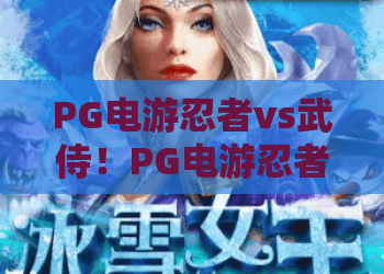 PG电游忍者vs武侍!PG电游忍者vs武侍2026最新对决攻略,PG电游忍者vs武侍深度解析 PG电游忍者vs武侍!PG电游忍者vs武侍2026最新对决攻略,PG电游忍者vs武侍深度解析