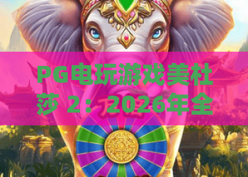 PG电玩游戏美杜莎 2:2026年全新版本!美杜莎 2玩法与爆分技巧深度解析 PG电玩游戏美杜莎 2:2026年全新版本!美杜莎 2玩法与爆分技巧深度解析