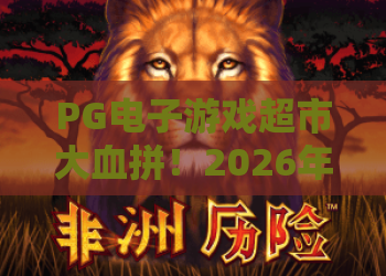PG电子游戏超市大血拼！2026年全新玩法揭秘，超市大血拼技巧助你满载而归