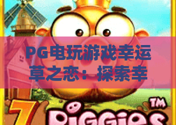 PG电玩游戏幸运草之恋:探索幸运草之恋的浪漫奥秘,PG电玩游戏玩家必看攻略 PG电玩游戏幸运草之恋:探索幸运草之恋的浪漫奥秘,PG电玩游戏玩家必看攻略