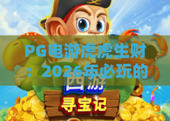 PG电游虎虎生财:2026年必玩的虎虎生财玩法与实战技巧大揭秘 PG电游虎虎生财:2026年必玩的虎虎生财玩法与实战技巧大揭秘