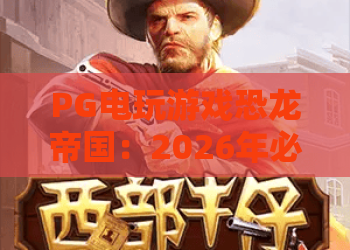 PG电玩游戏恐龙帝国：2026年必玩！恐龙帝国冒险与策略全解析
