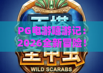 PG电游嘻游记:2026全新冒险!PG电游嘻游记玩法揭秘与高能体验,PG电游嘻游记玩家必看攻略 PG电游嘻游记:2026全新冒险!PG电游嘻游记玩法揭秘与高能体验,PG电游嘻游记玩家必看攻略