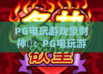 PG电玩游戏象财神✨：PG电玩游戏象财神核心玩法揭秘，PG电玩游戏象财神2026福利攻略