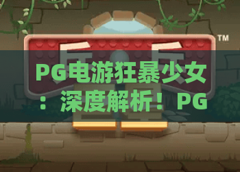 PG电游狂暴少女:深度解析!PG电游狂暴少女如何玩转?2026新版本攻略 PG电游狂暴少女:深度解析!PG电游狂暴少女如何玩转?2026新版本攻略
