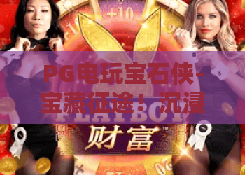 PG电玩宝石侠-宝藏征途!沉浸式寻宝体验,PG电玩宝石侠-宝藏征途玩法全解析,你的宝藏征途从这里开始 PG电玩宝石侠-宝藏征途!沉浸式寻宝体验,PG电玩宝石侠-宝藏征途玩法全解析,你的宝藏征途从这里开始