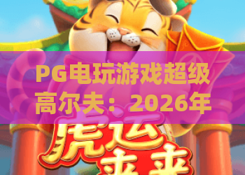 PG电玩游戏超级高尔夫:2026年必玩的高尔夫游戏!超级高尔夫攻略与技巧分享 PG电玩游戏超级高尔夫:2026年必玩的高尔夫游戏!超级高尔夫攻略与技巧分享