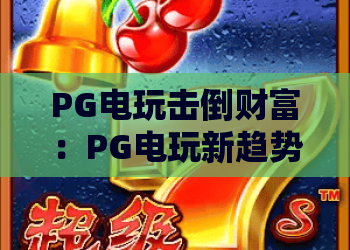 PG电玩击倒财富：PG电玩新趋势，击倒财富攻略，PG电玩实战秘籍