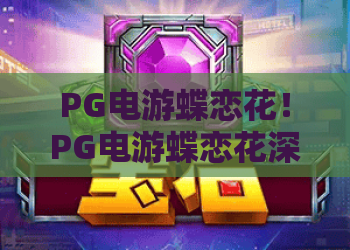 PG电游蝶恋花！PG电游蝶恋花深度测评，2026年PG电游蝶恋花上分秘籍全解析