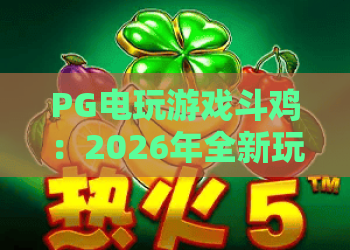 PG电玩游戏斗鸡：2026年全新玩法解析，PG电玩游戏斗鸡进阶攻略与心得