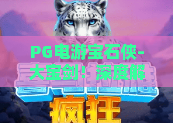 PG电游宝石侠-大宝剑！深度解析PG电游宝石侠-大宝剑的独特魅力与实战技巧