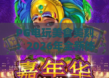PG电玩美食美刻：2026年全新体验！PG电玩美食美刻解锁玩乐与美味密码
