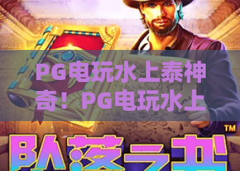 PG电玩水上泰神奇！PG电玩水上泰神奇玩法全解析：2026年必玩的水上奇幻之旅