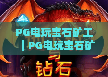 PG电玩宝石矿工｜PG电玩宝石矿工2026焕新升级：玩法迭代+福利加码｜PG电玩宝石矿工高分通关秘籍大公开