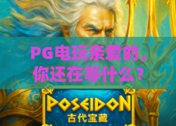 PG电玩亲爱的，你还在等什么？PG电玩亲爱的玩家必读：2026年解锁亲爱福利全攻略