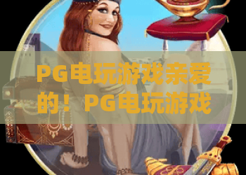 PG电玩游戏亲爱的!PG电玩游戏亲爱的玩家必看:2026年PG电玩游戏热门技巧与惊喜福利 PG电玩游戏亲爱的!PG电玩游戏亲爱的玩家必看:2026年PG电玩游戏热门技巧与惊喜福利