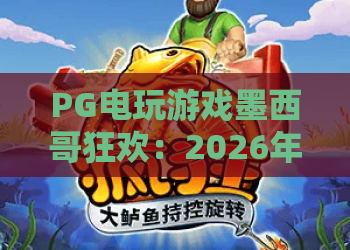 PG电玩游戏墨西哥狂欢:2026年最新玩法与狂欢攻略全解析! PG电玩游戏墨西哥狂欢:2026年最新玩法与狂欢攻略全解析!