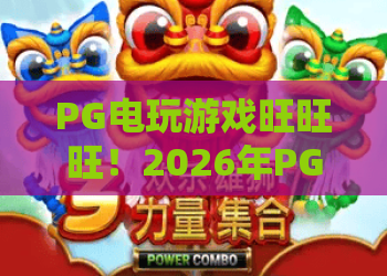 PG电玩游戏旺旺旺!2026年PG电玩游戏旺旺旺怎么玩?实测体验与技巧分享 PG电玩游戏旺旺旺!2026年PG电玩游戏旺旺旺怎么玩?实测体验与技巧分享