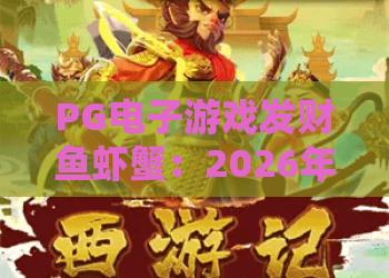 PG电子游戏发财鱼虾蟹:2026年最火玩法解析!PG电子游戏发财鱼虾蟹技巧全攻略 PG电子游戏发财鱼虾蟹:2026年最火玩法解析!PG电子游戏发财鱼虾蟹技巧全攻略
