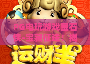 PG电玩游戏宝石侠-宝藏征途!揭秘2026新玩法,宝石侠带你踏上宝藏征途 PG电玩游戏宝石侠-宝藏征途!揭秘2026新玩法,宝石侠带你踏上宝藏征途