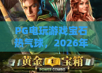 PG电玩游戏宝石热气球,2026年全新体验:宝石热气球玩法深度解析与攻略 PG电玩游戏宝石热气球,2026年全新体验:宝石热气球玩法深度解析与攻略