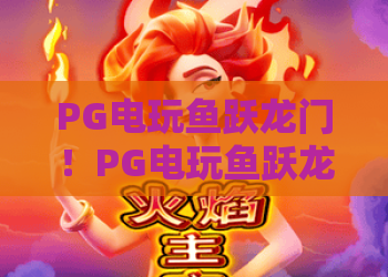PG电玩鱼跃龙门！PG电玩鱼跃龙门深度玩法解析：从新手到高手的进阶秘籍