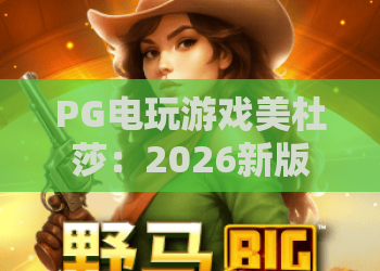 PG电玩游戏美杜莎：2026新版本深度评测！PG电玩游戏美杜莎玩法技巧与实战心得——PG电玩游戏美杜莎
