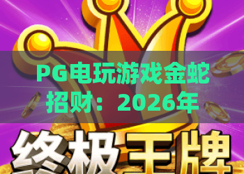 PG电玩游戏金蛇招财:2026年爆款攻略!金蛇招财玩法与技巧深度解析?PG电玩游戏金蛇招财必看 PG电玩游戏金蛇招财:2026年爆款攻略!金蛇招财玩法与技巧深度解析?PG电玩游戏金蛇招财必看