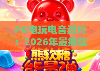 PG电玩电音派对:2026年最疯狂的PG电玩电音派对全攻略与PG电玩电音派对体验指南 PG电玩电音派对:2026年最疯狂的PG电玩电音派对全攻略与PG电玩电音派对体验指南