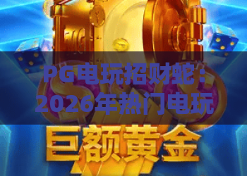 PG电玩招财蛇:2026年热门电玩招财蛇玩法解析,PG电玩招财蛇技巧与心得 PG电玩招财蛇:2026年热门电玩招财蛇玩法解析,PG电玩招财蛇技巧与心得