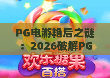 PG电游艳后之谜：2026破解PG电游艳后之谜！艳后之谜隐藏玩法全揭秘