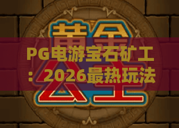 PG电游宝石矿工：2026最热玩法？宝石矿工进阶技巧与实战胜率揭秘