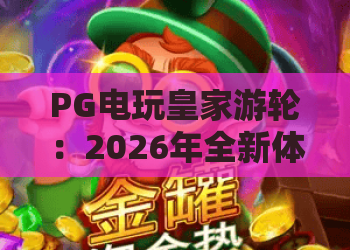 PG电玩皇家游轮:2026年全新体验,PG电玩皇家游轮玩法与攻略全解析 PG电玩皇家游轮:2026年全新体验,PG电玩皇家游轮玩法与攻略全解析