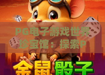 PG电子游戏世界珍宝馆：探索PG电子游戏世界珍宝馆的宝藏之旅，掌握PG电子游戏世界珍宝馆的独到玩法