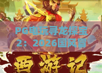PG电玩寻龙探宝2：2026国风冒险新标杆，PG电玩寻龙探宝2怎么玩？PG电玩寻龙探宝2高分攻略全揭秘