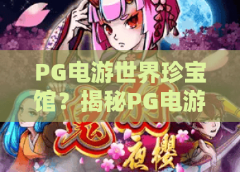PG电游世界珍宝馆？揭秘PG电游世界珍宝馆的“珍宝”内涵——玩转PG电游世界珍宝馆全攻略！