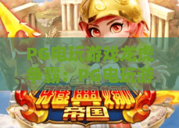 PG电玩游戏龙虎争霸：PG电玩游戏龙虎争霸玩法全攻略，助你纵横龙虎争霸