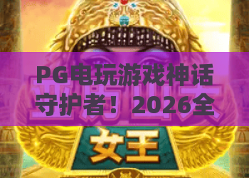 PG电玩游戏神话守护者!2026全新版本解析,PG电玩游戏神话守护者攻略与技巧 PG电玩游戏神话守护者!2026全新版本解析,PG电玩游戏神话守护者攻略与技巧