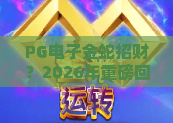 PG电子金蛇招财?2026年重磅回归!PG电子金蛇招财玩法揭秘与金蛇招财实战心得 PG电子金蛇招财?2026年重磅回归!PG电子金蛇招财玩法揭秘与金蛇招财实战心得