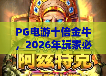 PG电游十倍金牛,2026年玩家必学:PG电游十倍金牛实战攻略与技巧解析! PG电游十倍金牛,2026年玩家必学:PG电游十倍金牛实战攻略与技巧解析!