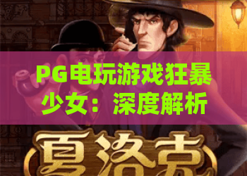 PG电玩游戏狂暴少女：深度解析2026热门爆款，狂暴少女玩法与上分秘籍全攻略