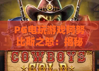 PG电玩游戏阿努比斯之怒:揭秘阿努比斯之怒的爆分密码,PG电玩游戏阿努比斯之怒实战胜率实测! PG电玩游戏阿努比斯之怒:揭秘阿努比斯之怒的爆分密码,PG电玩游戏阿努比斯之怒实战胜率实测!