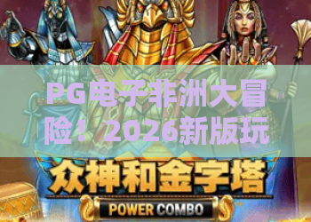 PG电子非洲大冒险!2026新版玩法全解析,PG电子非洲大冒险高爆技巧,PG电子非洲大冒险让你乐翻天 PG电子非洲大冒险!2026新版玩法全解析,PG电子非洲大冒险高爆技巧,PG电子非洲大冒险让你乐翻天