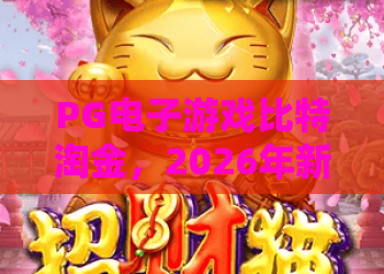 PG电子游戏比特淘金，2026年新玩法深度解析，PG电子游戏比特淘金攻略全指南