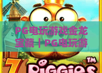 PG电玩游戏金龙宝藏｜PG电玩游戏金龙宝藏核心玩法揭秘｜PG电玩游戏金龙宝藏2026高分技巧指南
