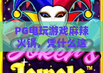 PG电玩游戏麻辣火锅，凭什么这么火？PG电玩游戏麻辣火锅玩法亮点与玩家真实体验！